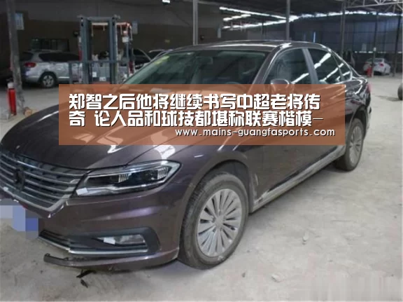 郑智之后他将继续书写中超老将传奇 论人品和球技都堪称联赛楷模-广发体育(图1) 广发体育