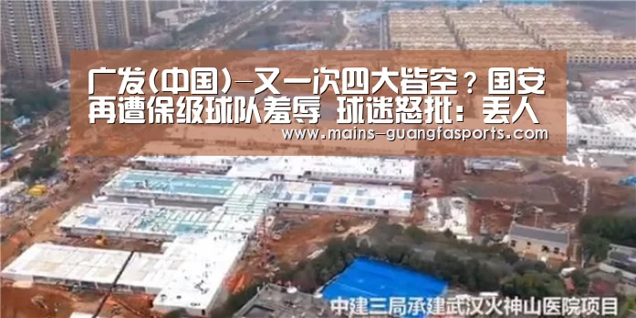 广发(中国)-又一次四大皆空?国安再遭保级球队羞辱 球迷怒批:丢人现眼!(图3) 广发(中国)