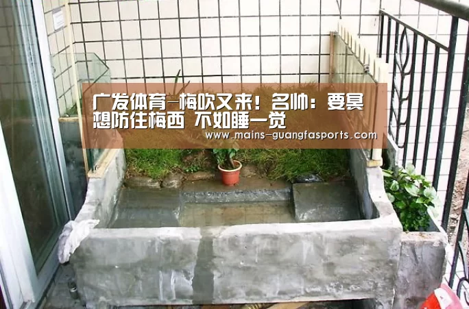 广发体育-梅吹又来!名帅:要冥想防住梅西 不如睡一觉(图3) 广发体育
