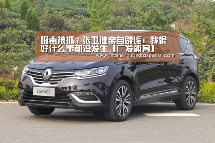 吸毒被抓?张卫健亲自辟谣:我很好什么事都没发生【广发体育】(图1) 广发体育