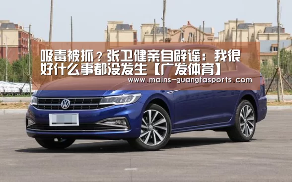 吸毒被抓?张卫健亲自辟谣:我很好什么事都没发生【广发体育】(图2) 广发(中国)