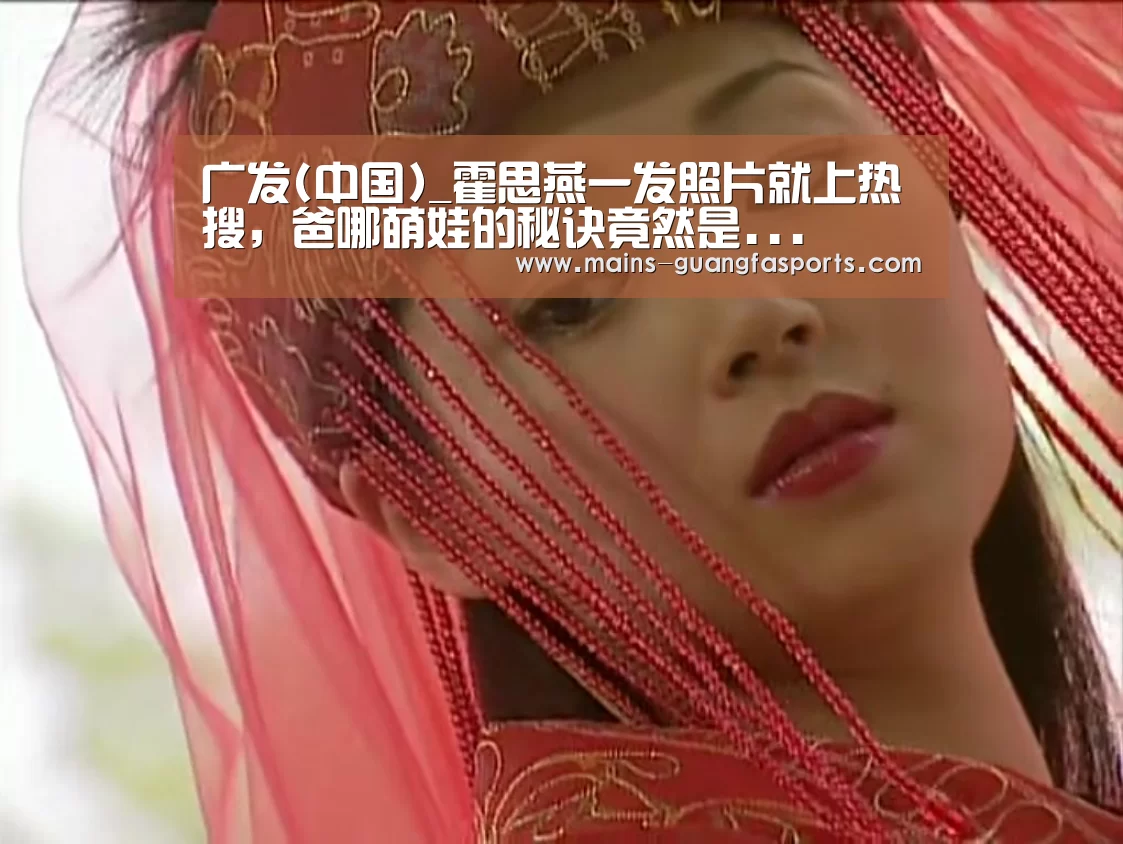 广发(中国)_霍思燕一发照片就上热搜,爸哪萌娃的秘诀竟然是...(图1) 广发(中国)